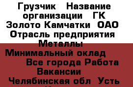 Грузчик › Название организации ­ ГК Золото Камчатки, ОАО › Отрасль предприятия ­ Металлы › Минимальный оклад ­ 32 000 - Все города Работа » Вакансии   . Челябинская обл.,Усть-Катав г.